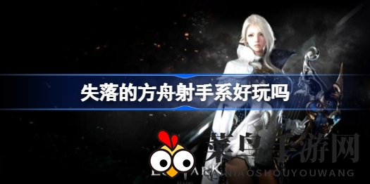 《失落的方舟》射手职业全解析：远程霸主魅力揭秘，操作技巧大放送