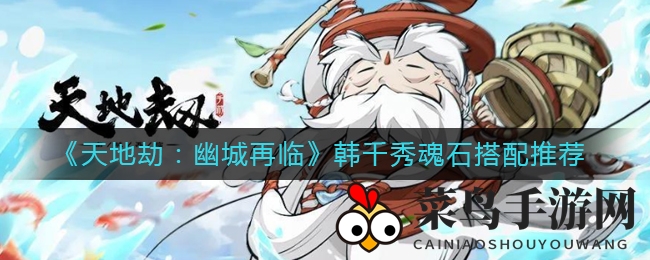 《天地劫：幽城再临》韩千秀魂石秘籍，高效搭配助你战力飙升