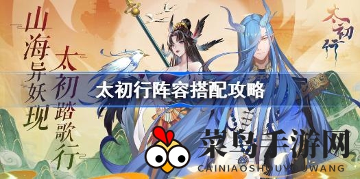 《太初行》阵容秘籍：揭秘打造无敌战队之道