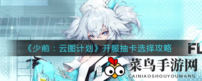 《少前：云图计划》开服抽卡必看！新手玩家如何选择，轻松锁定心仪角色