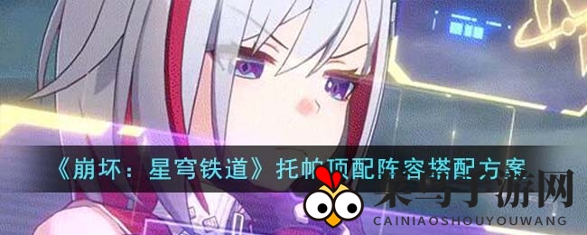 《崩坏星穹铁道》揭秘：托帕巅峰阵容攻略，神猪组合七重输出，解锁最强战队