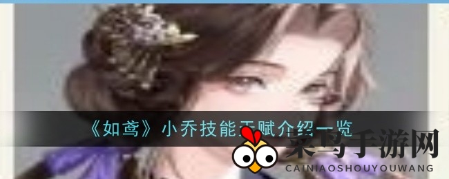 《如鸢》手游大揭秘：沉默高手小乔技能天赋详解，水系绝技独领风骚