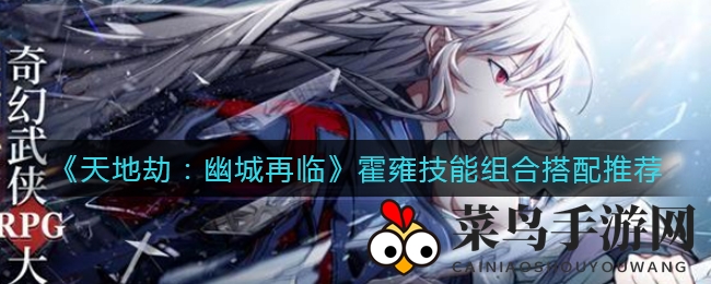 《天地劫：幽城再临》霍雍技能搭配攻略曝光，三大组合助你称霸战场