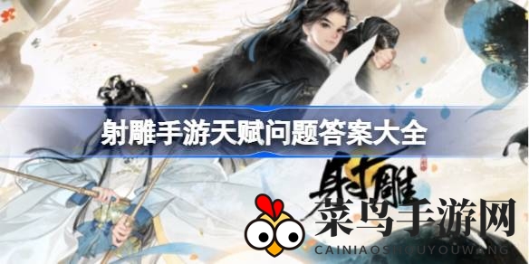 《射雕手游》天赋问答揭秘：解锁角色成长奥秘，打造最强侠客