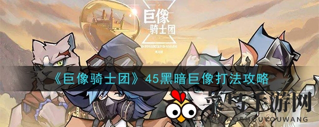 《巨像骑士团》45级黑暗巨像挑战全解析：高文致盲，循环输出，轻松破盾，攻略来了！