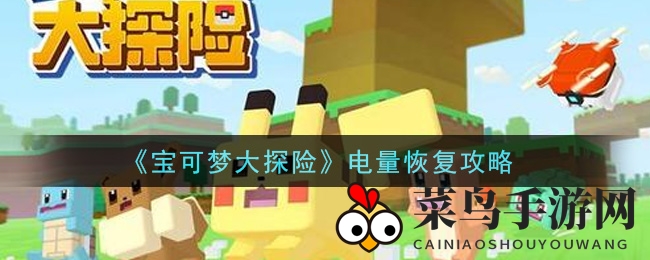 《宝可梦大探险》揭秘五大充电秘法，畅游无忧攻略大放送