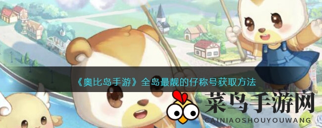 《奥比岛手游》揭秘：轻松赢取“全岛最靓的仔”称号，攻略大揭秘！