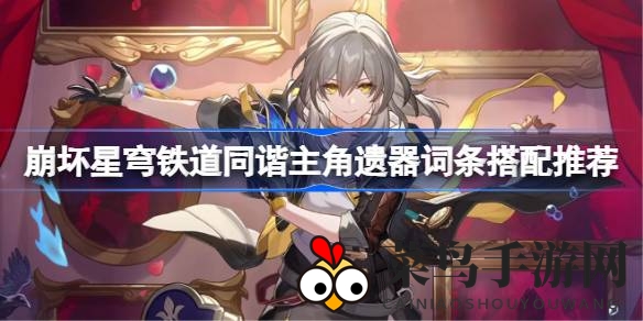 《崩坏星穹铁道》同谐主角装备攻略：解锁强大搭配技巧