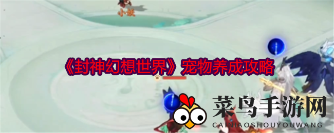 《封神幻想世界》宠物养成攻略揭秘：神兽选择与技能提升技巧，助你畅游萌宠养成之旅