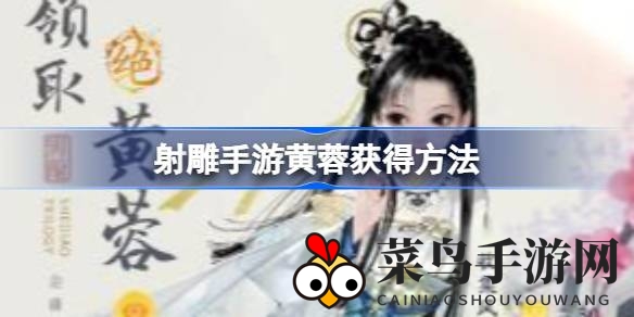 《射雕手游》黄蓉轻松入手攻略：六步解锁，绝世佳人等你来领！