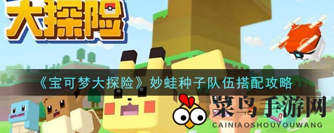 《宝可梦大探险》揭秘妙蛙种子战队组建秘籍，轻松打造梦幻强队攻略分享
