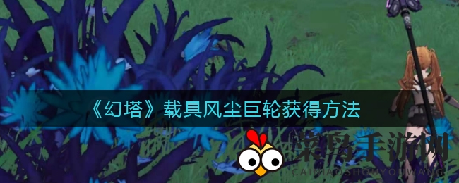 《幻塔》风尘巨轮攻略曝光：联赛巅峰挑战，解锁奇幻探险座驾