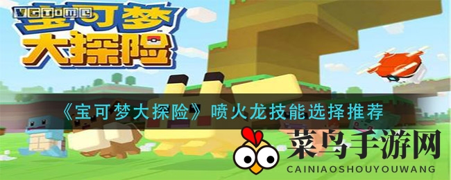 《宝可梦大探险》揭秘喷火龙技能绝配，独门秘技助你称霸战场