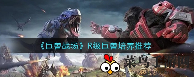 《巨兽战场》R级巨兽培育揭秘：潜力惊人，战力飙升，攻略大公开