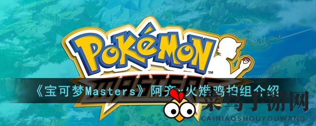 《宝可梦Masters》三星搭档解析：火雉鸡阿齐组合攻略深度解析