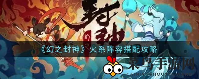 《幻之封神》火系英雄搭配秘籍：肉盾输出攻略大揭秘