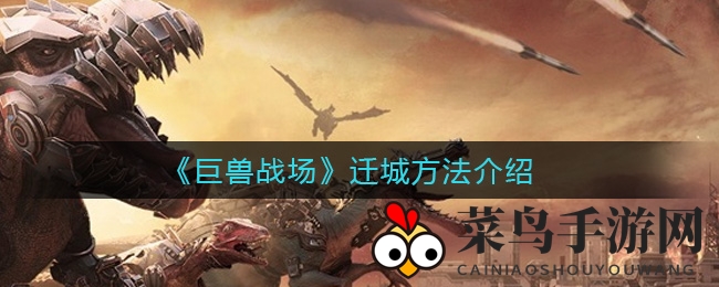 《巨兽战场》四大迁移路线大揭秘，探索城池迁移奥秘，畅游战场攻略来袭