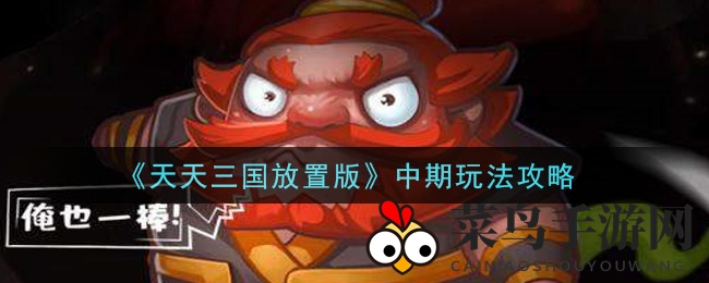 《天天三国放置版》中期攻略揭秘：打造无敌阵容，轻松战力巅峰