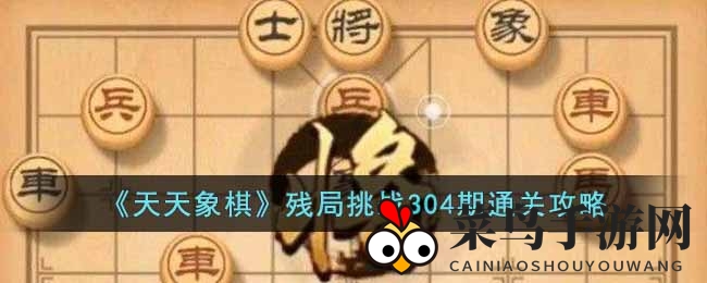 《天天象棋》残局304期攻略：高手11步通关揭秘，挑战等你来战