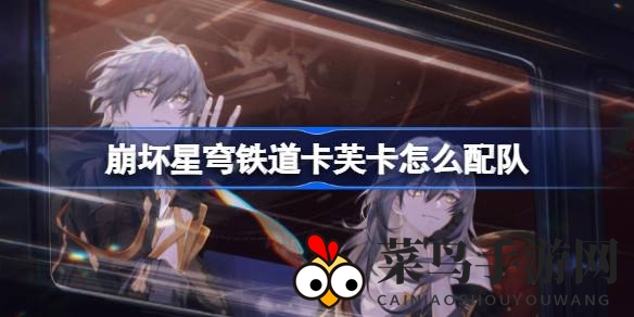 《崩坏星穹铁道》卡芙卡阵容搭配攻略：电击搭档打造巅峰战队