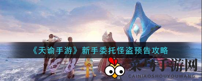 《天谕手游》怪盗之谜：新手解锁神秘委托任务攻略全解