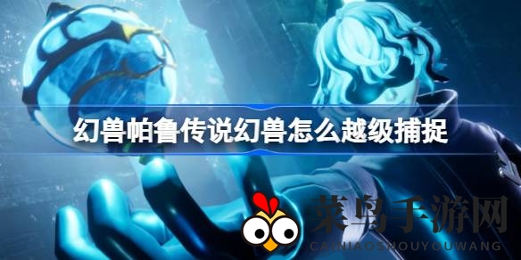 《幻兽帕鲁》越级捕捉秘籍大公开，轻松捕获传说帕鲁攻略来袭