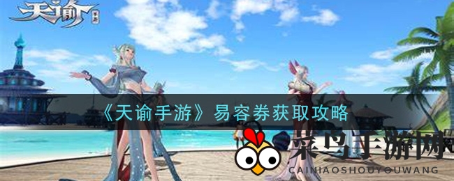 《天谕手游》易容券获取攻略全解析，揭秘提升角色魅力的秘密攻略