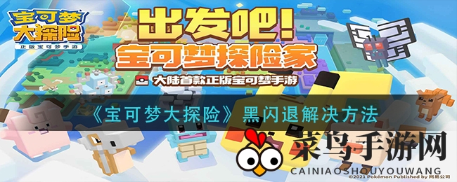 《宝可梦大探险》黑屏闪退困扰解密，高效攻略助你畅游无忧