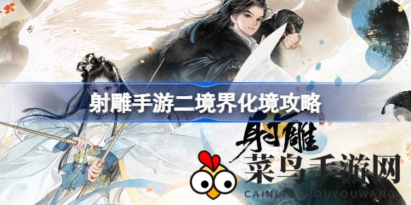 《射雕手游》化境突破揭秘：轻松跨越二境界瓶颈，助你跃上游戏巅峰