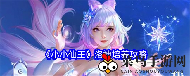 《小小仙王》洛神养成秘籍，解锁仙界女神神秘面纱