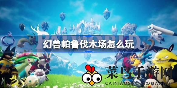 《幻兽帕鲁》新手必看：高效伐木场玩法攻略，助你资源大丰收