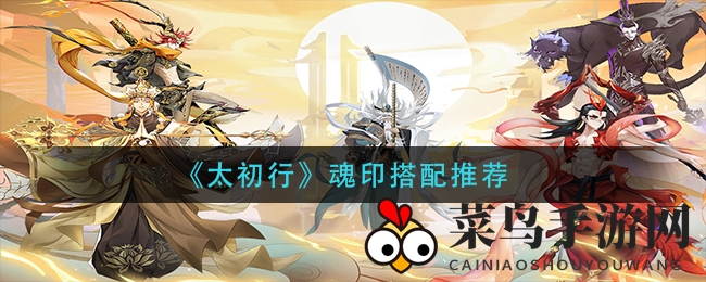 《太初行》揭秘魂印搭配秘籍，神将组合新境界攻略全解析