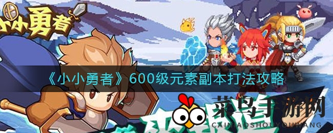 《小小勇者》600级元素副本通关攻略曝光：技巧揭秘，轻松挑战极限