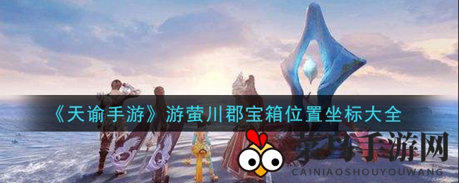 《天谕手游》宝箱探险地图，游萤川郡珍宝坐标深度解密