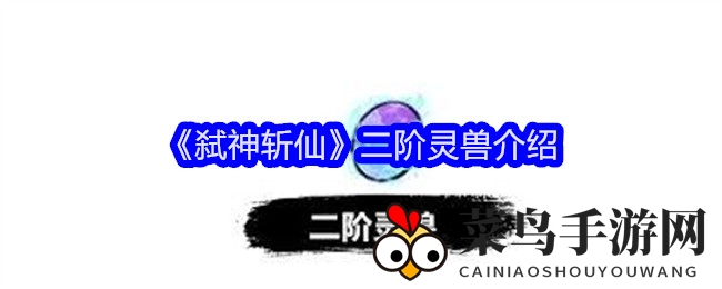 《弑神斩仙》二阶灵兽攻略：神秘伙伴升级之路，属性提升挑战多