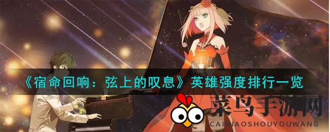 《宿命回响：弦上的叹息》英雄实力榜曝光：揭秘最强战队阵容