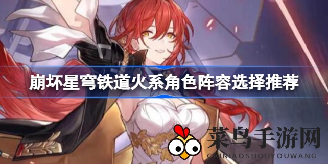 《崩坏星穹铁道》火系角色搭配指南：高效战斗组合，火力全开，畅享战斗盛宴