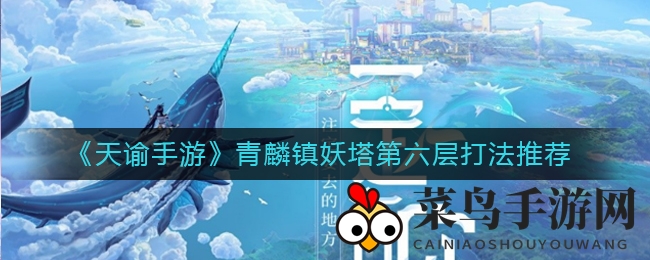 《天谕》探险秘籍：揭秘青麟塔第六层，魅惑无痕，通关攻略秘籍公开！