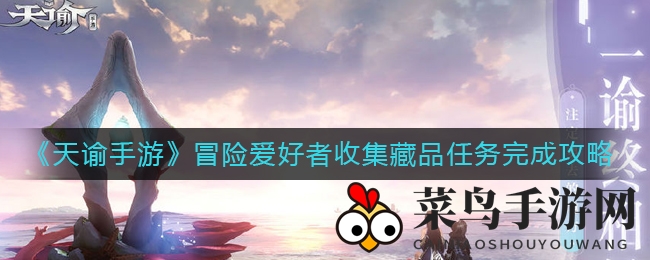 《天谕手游》宝藏寻踪：轻松解锁珍藏品攻略，探险之旅不再迷