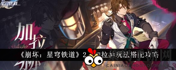 《崩坏星穹铁道》新秀角色加拉赫攻略：深度揭秘2.1版本战斗艺术与搭配策略