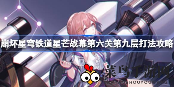 《崩坏星穹铁道》第六关挑战升级，揭秘第九层通关秘籍，战技搭配攻略助力轻松通关