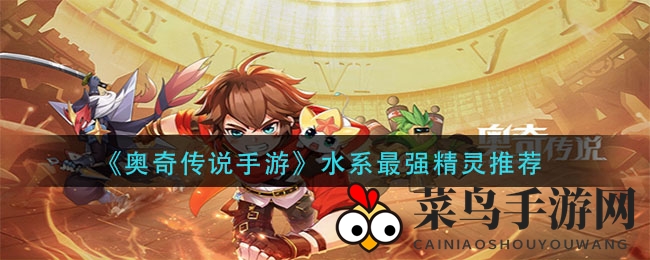 《奥奇传说手游》水系精灵实力榜揭晓：最强水宝宝推荐盘点
