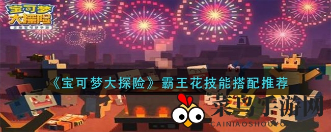 《宝可梦大探险》霸王花攻略：揭秘技能搭配，实力大增秘籍大公开