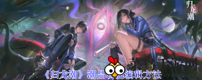 《归龙潮》1.1版本潮品定制攻略大曝光：个性化玩法全解析