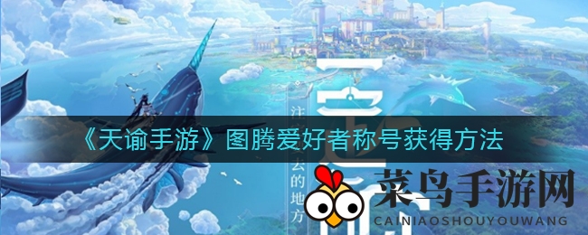 《天谕手游》图腾爱好者称号攻略：捕捉技巧揭秘，萨穆挑战秘籍大公开！