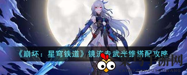 《崩坏星穹铁道》镜流光锥秘境：揭秘专属搭配，战力飙升之道