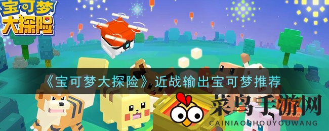 《宝可梦大探险》揭秘：热门近战输出宝可梦攻略大盘点