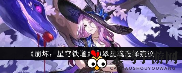 《崩坏：星穹铁道》翡翠星魂攻略：平民玩家如何挑选心仪之选