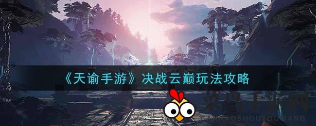 《天谕手游》决战云巅：团队协作，轻松攻略，上分秘籍大公开