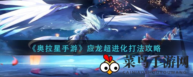 《奥拉星手游》应龙超进化攻略全解析，独家技巧助你轻松通关！